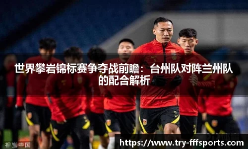 世界攀岩锦标赛争夺战前瞻：台州队对阵兰州队的配合解析