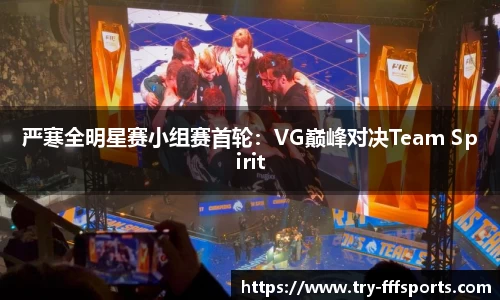 严寒全明星赛小组赛首轮：VG巅峰对决Team Spirit